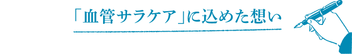 「血管サラケア」に込めた想い