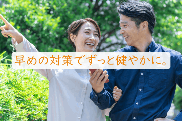 早めの対策でずっと健やかに。