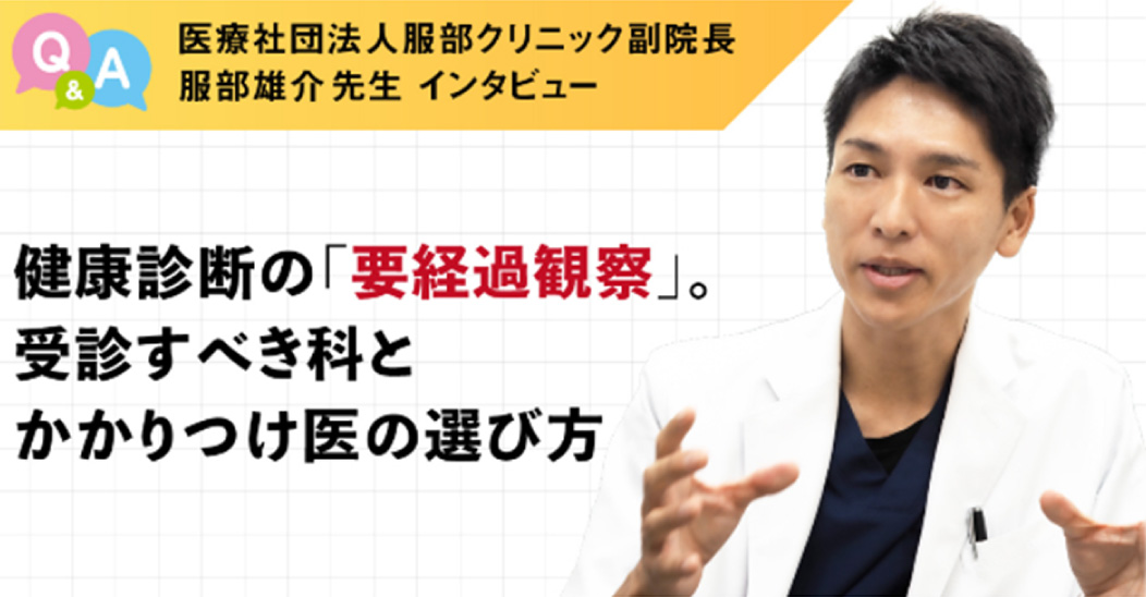 医療社団法人服部クリニック副院長 服部雄介先生インタビュー 健康診断の「要経過観察」。受診すべき科とかかりつけ医の選び方