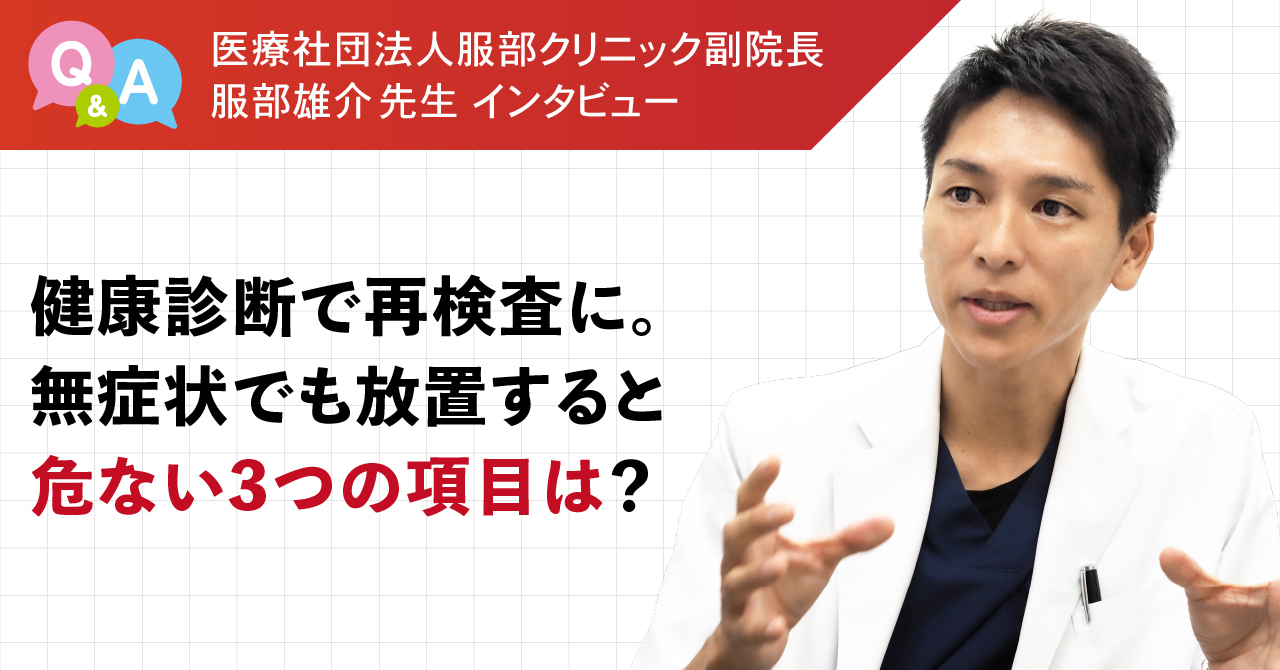 医療社団法人服部クリニック副院長 服部雄介先生インタビュー 健康診断で再検査に。無症状でも放置すると危ない3つの項目は？