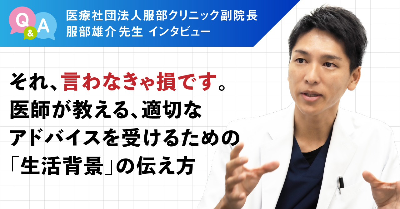 医療社団法人服部クリニック副院長 服部雄介先生インタビュー それ、言わなきゃ損です。医師が教える、適切なアドバイスを受けるための「生活背景」の伝え方